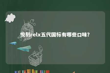 悦刻relx五代国标有哪些口味？ 
